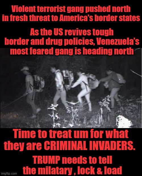 These are not " MIGRANTS " | Violent terrorist gang pushed north in fresh threat to America's border states; As the US revives tough border and drug policies, Venezuela’s most feared gang is heading north; Time to treat um for what they are CRIMINAL INVADERS. TRUMP needs to tell the milatary , lock & load | made w/ Imgflip meme maker