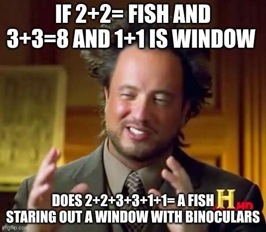 intelligence | IF 2+2= FISH AND 3+3=8 AND 1+1 IS WINDOW; DOES 2+2+3+3+1+1= A FISH STARING OUT A WINDOW WITH BINOCULARS | image tagged in memes,ancient aliens | made w/ Imgflip meme maker