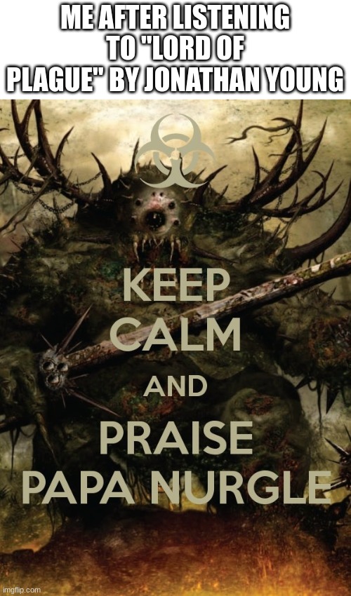 It is a metal song about Nurgle and it is a BANGER | ME AFTER LISTENING TO "LORD OF PLAGUE" BY JONATHAN YOUNG | image tagged in nurgle,40k | made w/ Imgflip meme maker
