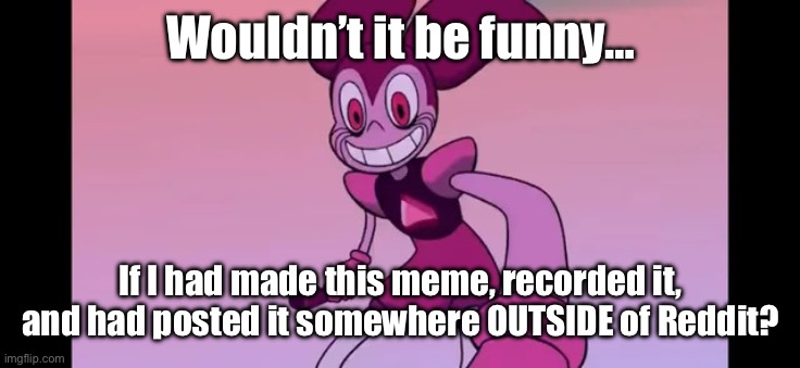 >:) | Wouldn’t it be funny…; If I had made this meme, recorded it, and had posted it somewhere OUTSIDE of Reddit? | image tagged in event template | made w/ Imgflip meme maker