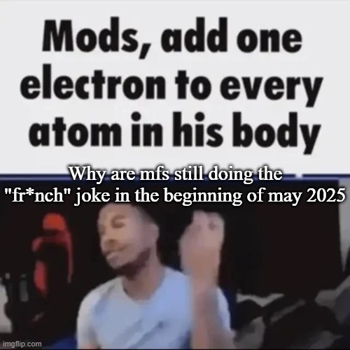 Mods, add one electron to every atom in his body | Why are mfs still doing the "fr*nch" joke in the beginning of may 2025 | image tagged in mods add one electron to every atom in his body,memes,msmg | made w/ Imgflip meme maker