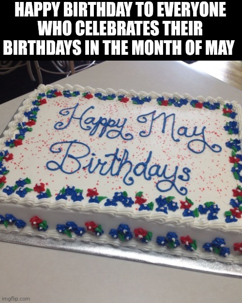 Happy Birthday To Everyone Who Celebrates Their Birthdays In The Month Of May | HAPPY BIRTHDAY TO EVERYONE WHO CELEBRATES THEIR BIRTHDAYS IN THE MONTH OF MAY | image tagged in chrisjoines1 | made w/ Imgflip meme maker