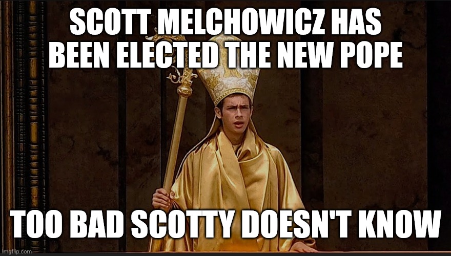 Scotty Doesn't Know | SCOTT MELCHOWICZ HAS BEEN ELECTED THE NEW POPE; TOO BAD SCOTTY DOESN'T KNOW | image tagged in pope,pope francis,catholic,catholic church,catholicism | made w/ Imgflip meme maker