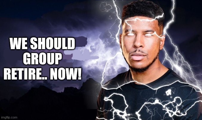 . | WE SHOULD GROUP RETIRE.. NOW! | image tagged in you should kill yourself now | made w/ Imgflip meme maker