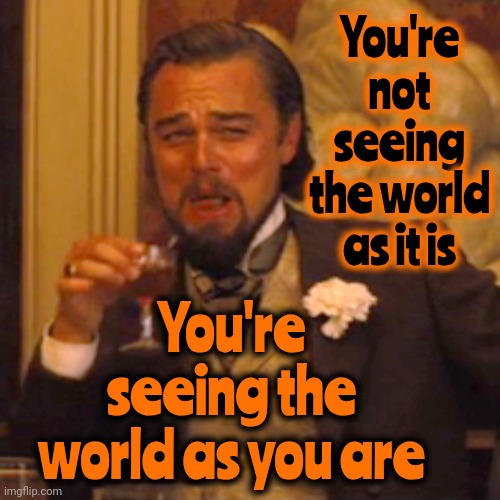 What You've Been Brainwashed Into Believing Says EVERYTHING About You | You're not seeing the world as it is; You're seeing the world as you are | image tagged in memes,laughing leo,wake up,the great awakening,the force awakens,love wins | made w/ Imgflip meme maker