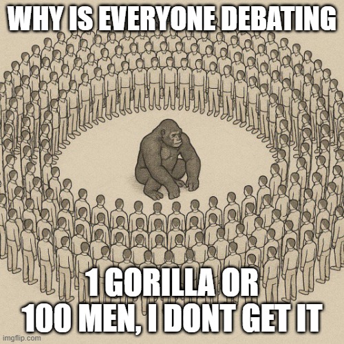100 Men vs 1 Gorilla | WHY IS EVERYONE DEBATING; 1 GORILLA OR 100 MEN, I DONT GET IT | image tagged in 100 men vs 1 gorilla | made w/ Imgflip meme maker
