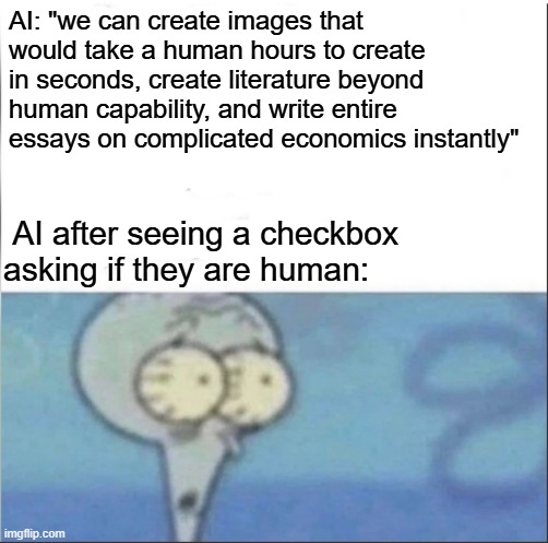 "GUYS WHAT DO WE DO" | AI: "we can create images that would take a human hours to create in seconds, create literature beyond human capability, and write entire essays on complicated economics instantly"; AI after seeing a checkbox asking if they are human: | image tagged in squidward competition blank,funny memes,recaptcha,fr | made w/ Imgflip meme maker