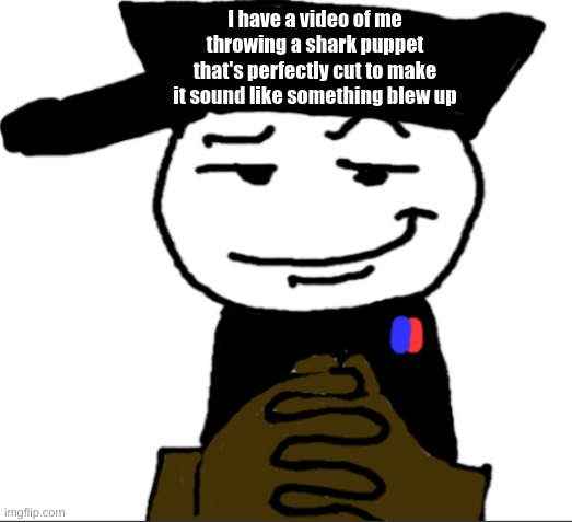yea | I have a video of me throwing a shark puppet that's perfectly cut to make it sound like something blew up | image tagged in yea | made w/ Imgflip meme maker