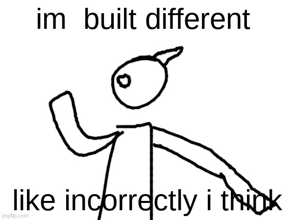 new oc dropped | im  built different; like incorrectly i think | made w/ Imgflip meme maker