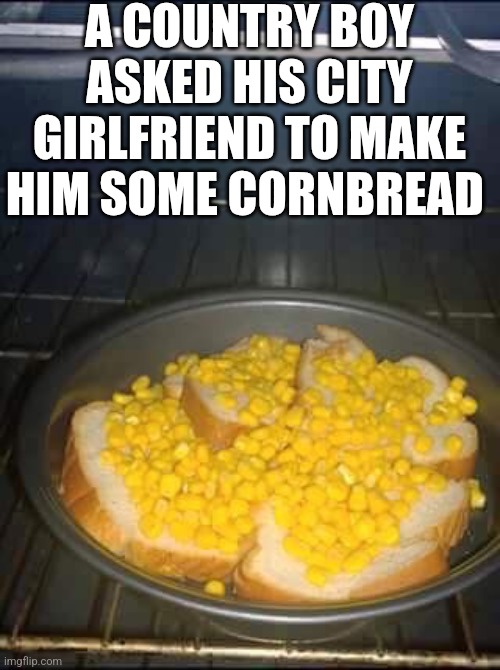A City Boy Asked His Girlfriend To Make Him Some Cornbread | A COUNTRY BOY ASKED HIS CITY GIRLFRIEND TO MAKE HIM SOME CORNBREAD | image tagged in chrisjoines1 | made w/ Imgflip meme maker