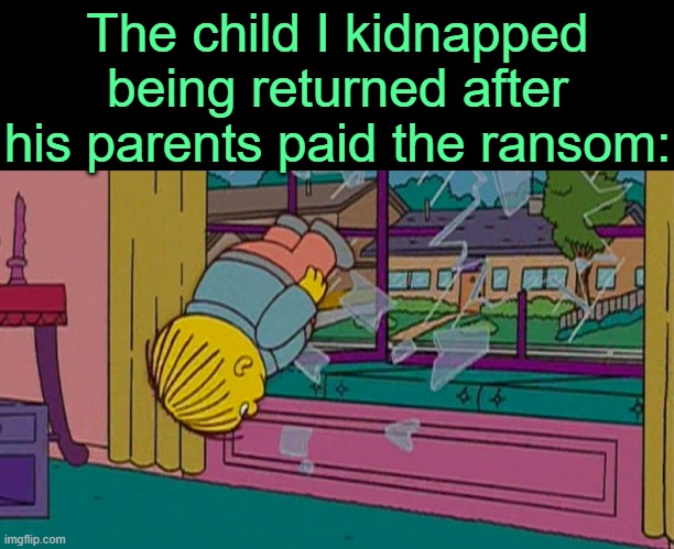 . | The child I kidnapped being returned after his parents paid the ransom: | image tagged in my kidnapper returning me after | made w/ Imgflip meme maker