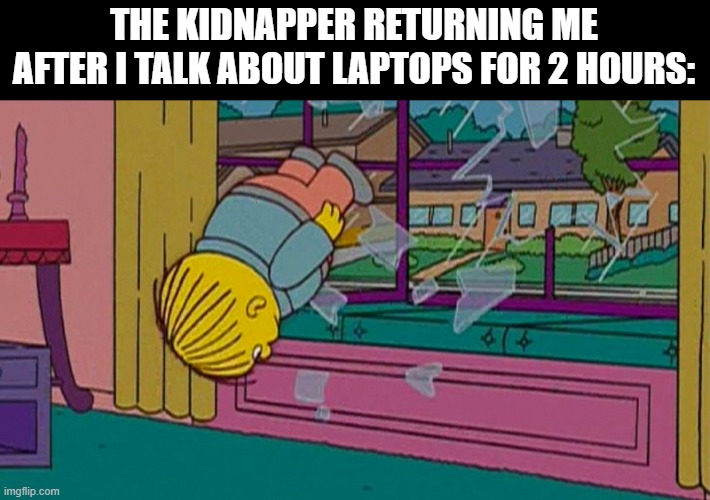 My kidnapper returning me after | THE KIDNAPPER RETURNING ME AFTER I TALK ABOUT LAPTOPS FOR 2 HOURS: | image tagged in my kidnapper returning me after | made w/ Imgflip meme maker