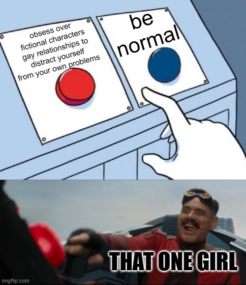 that one weird girl ? | be normal; obsess over fictional characters gay relationships to distract yourself from your own problems; THAT ONE GIRL | image tagged in robotnik button | made w/ Imgflip meme maker