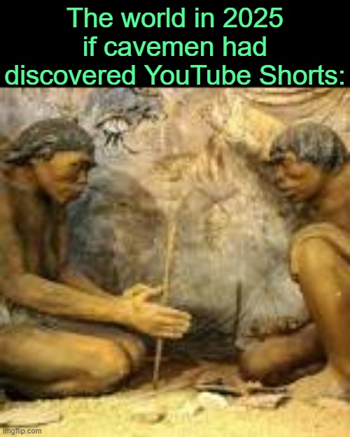 . | The world in 2025 if cavemen had discovered YouTube Shorts: | image tagged in cavemen discovering fire | made w/ Imgflip meme maker