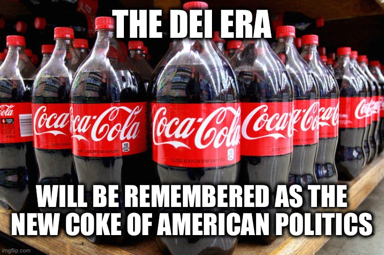 coca-cola | THE DEI ERA; WILL BE REMEMBERED AS THE NEW COKE OF AMERICAN POLITICS | image tagged in coca-cola,stupid liberals,dei,diversity | made w/ Imgflip meme maker