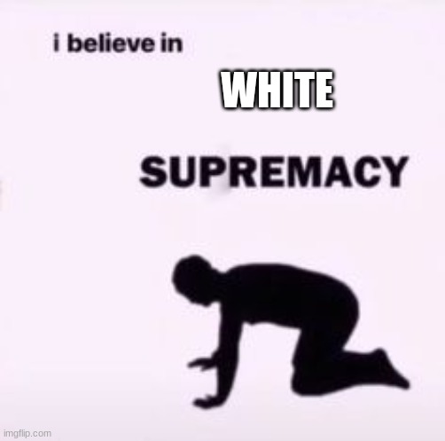 I believe in supremacy | WHITE | image tagged in i believe in supremacy | made w/ Imgflip meme maker