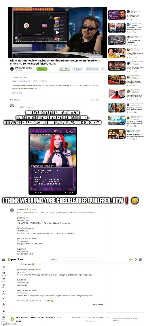 NNR AKA NICKY THE GUNT ADMITS TO DEMONETIZING ODYSEE ]THE STRIPE DECOUPLING] - HTTPS://ODYSEE.COM/@NIGHTNATIONREVIEW:5/NNR-4-29-2025:6; I THINK WE FOUND YORE CHEERLEADER GURLFREN, BTW❗ 😅 | made w/ Imgflip meme maker