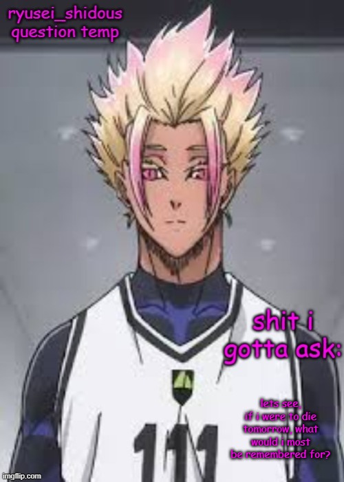 shidous questioning temp | lets see, if i were to die tomorrow, what would i most be remembered for? | image tagged in shidous questioning temp | made w/ Imgflip meme maker