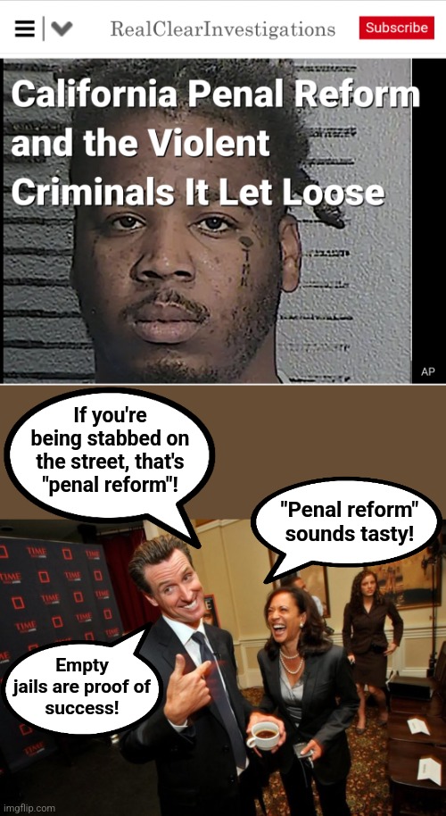 Idiot democrat politicians manufacturing more crime | If you're
being stabbed on
the street, that's
"penal reform"! "Penal reform"
sounds tasty! Empty
jails are proof of
success! | image tagged in gavin newsom kamala harris,memes,democrats,crime,penal reform,california | made w/ Imgflip meme maker