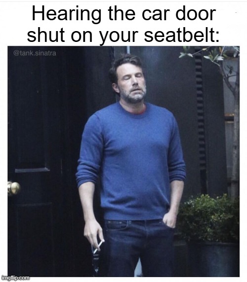 Seat-A-Belt | Hearing the car door shut on your seatbelt: | image tagged in ben affleck smoking,funny,memes,seatbelt,cars | made w/ Imgflip meme maker