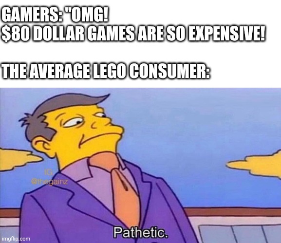 Pathetic | GAMERS: "OMG! $80 DOLLAR GAMES ARE SO EXPENSIVE!
 
THE AVERAGE LEGO CONSUMER: | image tagged in pathetic | made w/ Imgflip meme maker