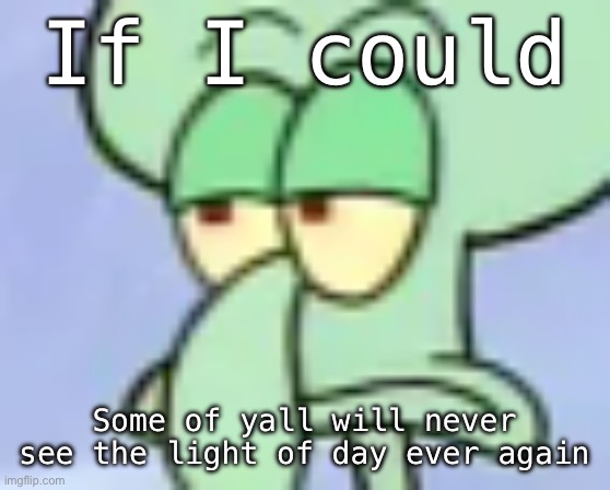 Cuz some of yall are genuinely fucked up people | If I could; Some of yall will never see the light of day ever again | image tagged in bored squidward | made w/ Imgflip meme maker