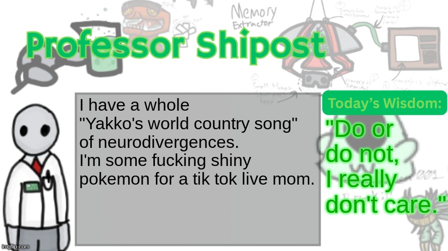 Professor Shitpost's anouncement template Ver. 2 | I have a whole "Yakko's world country song" of neurodivergences. I'm some fucking shiny pokemon for a tik tok live mom. "Do or do not, I really don't care." | image tagged in professor shitpost's anouncement template ver 2 | made w/ Imgflip meme maker