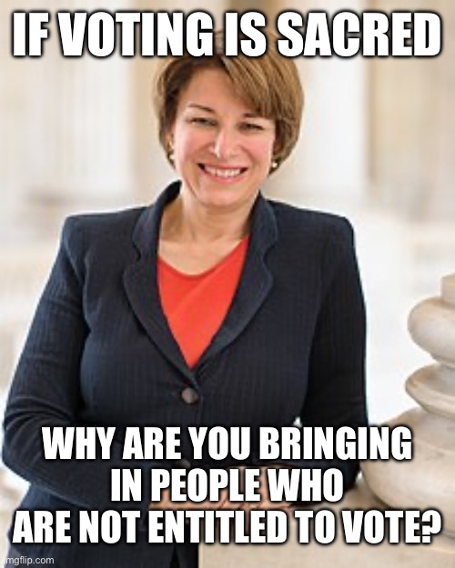 You Say You Are Protecting Voting Rights??? | IF VOTING IS SACRED; WHY ARE YOU BRINGING IN PEOPLE WHO ARE NOT ENTITLED TO VOTE? | image tagged in amy klobuchar,liberal logic,stupid liberals,liberal hypocrisy,illegal immigration | made w/ Imgflip meme maker