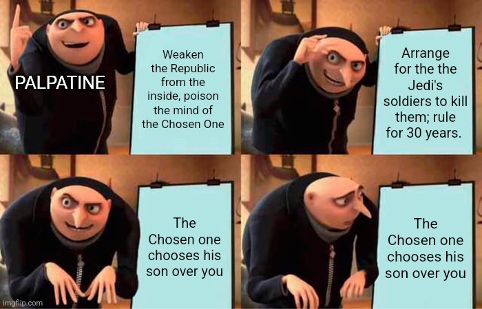 Gru's Plan | Weaken the Republic from the inside, poison the mind of the Chosen One; Arrange for the the Jedi's soldiers to kill them; rule for 30 years. PALPATINE; The Chosen one chooses his son over you; The Chosen one chooses his son over you | image tagged in memes,gru's plan | made w/ Imgflip meme maker