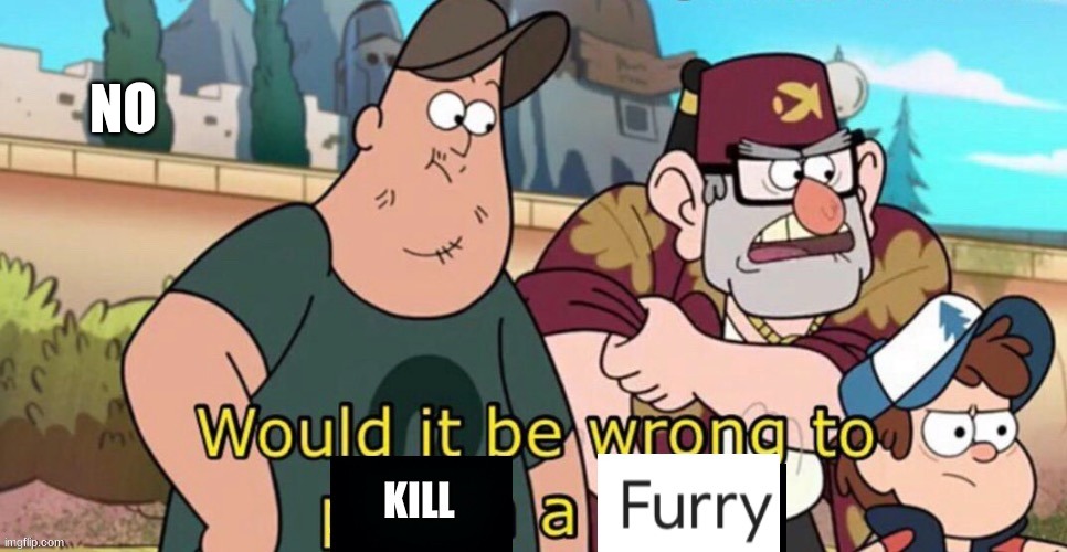 Would it be wrong to kill a furry | NO | image tagged in would it be wrong to kill a furry | made w/ Imgflip meme maker