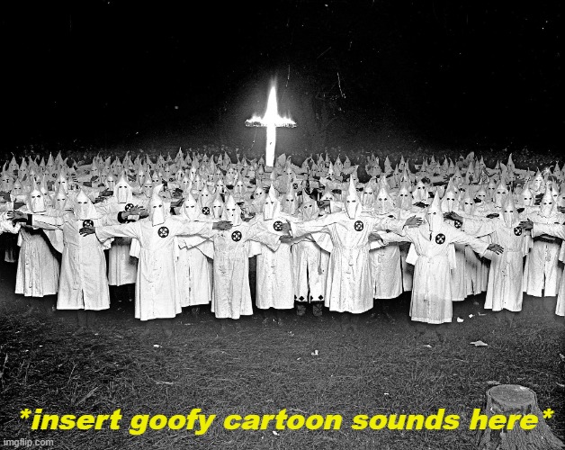 KKK religion | *insert goofy cartoon sounds here* | image tagged in kkk religion | made w/ Imgflip meme maker