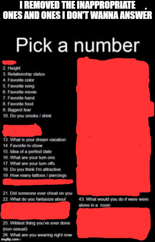 if you ask any of the crossed out ones im not gonna answer | I REMOVED THE INAPPROPRIATE ONES AND ONES I DON'T WANNA ANSWER | image tagged in pick a number | made w/ Imgflip meme maker