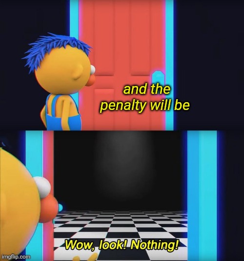 Wow, look! Nothing! | and the penalty will be | image tagged in wow look nothing | made w/ Imgflip meme maker