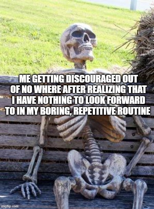 My life | ME GETTING DISCOURAGED OUT OF NO WHERE AFTER REALIZING THAT I HAVE NOTHING TO LOOK FORWARD TO IN MY BORING, REPETITIVE ROUTINE | image tagged in memes,waiting skeleton,sad but true | made w/ Imgflip meme maker