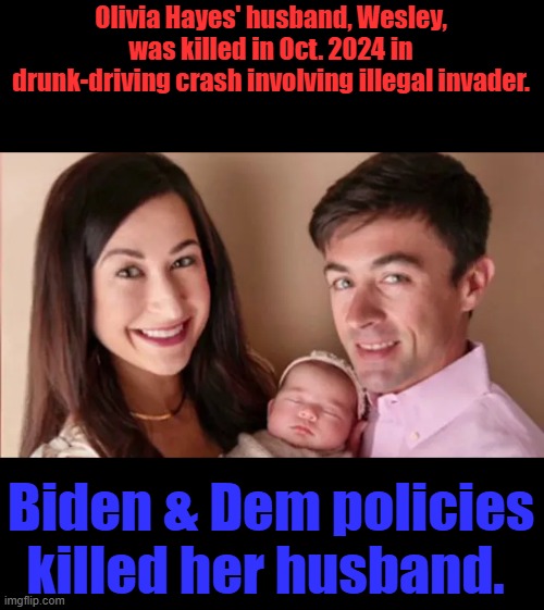 DEM policies kill US citizens, then DEM appointed judges & Politicians protect the criminal invaders. THE DEM WAY | Olivia Hayes' husband, Wesley, was killed in Oct. 2024 in drunk-driving crash involving illegal invader. Biden & Dem policies killed her husband. | made w/ Imgflip meme maker