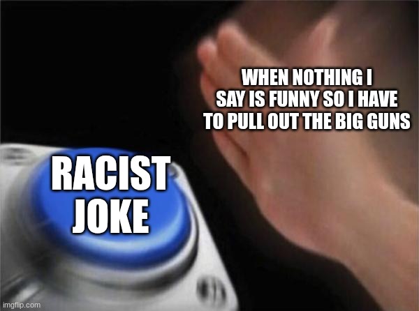 Guys I am not racist I swear | WHEN NOTHING I SAY IS FUNNY SO I HAVE TO PULL OUT THE BIG GUNS; RACIST JOKE | image tagged in memes,blank nut button | made w/ Imgflip meme maker