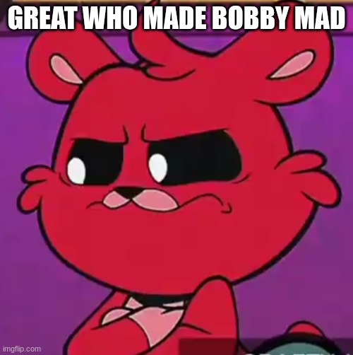 shes never mad >:( | GREAT WHO MADE BOBBY MAD | image tagged in disappointed bobby bearhug | made w/ Imgflip meme maker