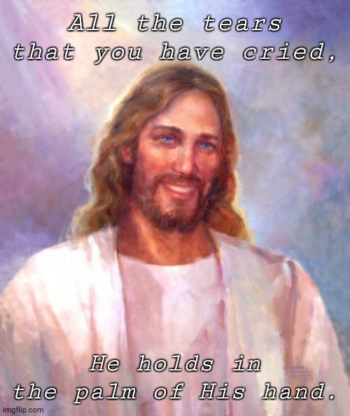 Amen | All the tears that you have cried, He holds in the palm of His hand. | image tagged in memes,smiling jesus | made w/ Imgflip meme maker