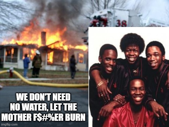 Rock Master Scott & the Dynamic Three | WE DON'T NEED NO WATER, LET THE MOTHER F$#%ER BURN | image tagged in memes,disaster girl | made w/ Imgflip meme maker