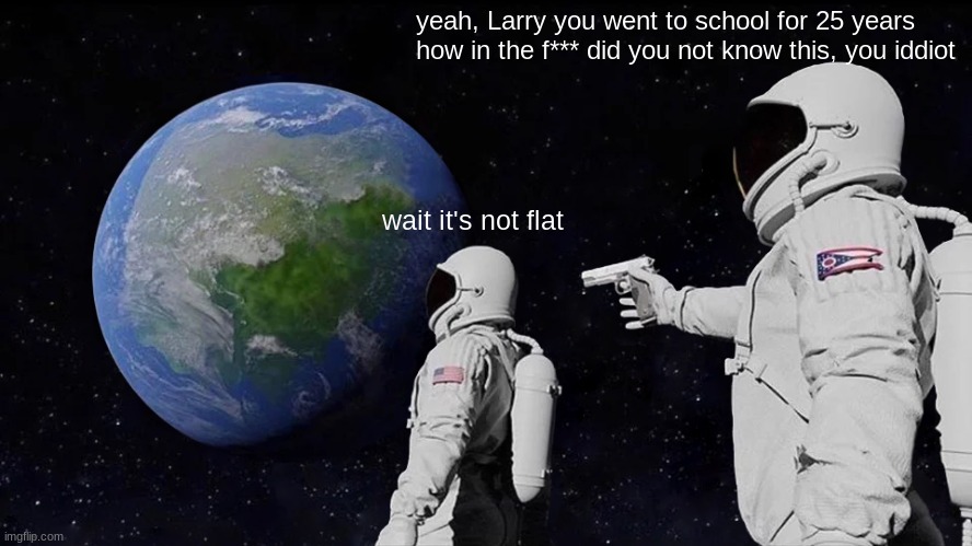 Always Has Been | yeah, Larry you went to school for 25 years how in the f*** did you not know this, you iddiot; wait it's not flat | image tagged in memes,always has been,anti meme | made w/ Imgflip meme maker