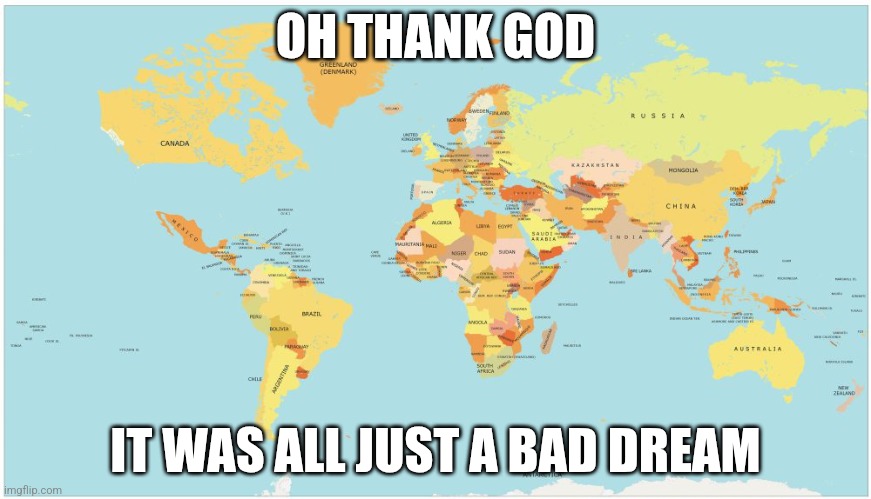 W in the chat | OH THANK GOD; IT WAS ALL JUST A BAD DREAM | image tagged in world map,america | made w/ Imgflip meme maker