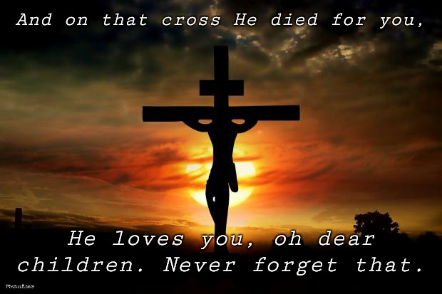 He loves us | And on that cross He died for you, He loves you, oh dear children. Never forget that. | image tagged in jesus on the cross | made w/ Imgflip meme maker
