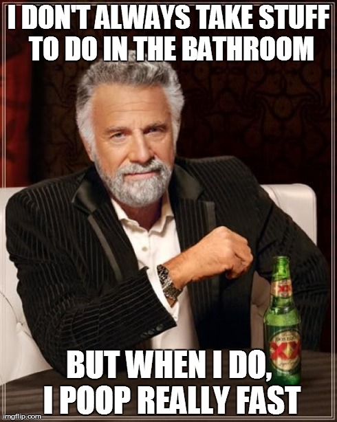 The Most Interesting Man In The World Meme | I DON'T ALWAYS TAKE STUFF TO DO IN THE BATHROOM BUT WHEN I DO, I POOP REALLY FAST | image tagged in memes,the most interesting man in the world | made w/ Imgflip meme maker
