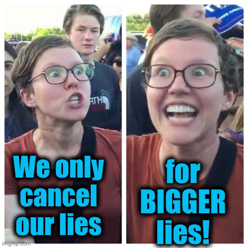 Social Justice Warrior Hypocrisy | We only
cancel
our lies for
BIGGER
lies! | image tagged in social justice warrior hypocrisy | made w/ Imgflip meme maker
