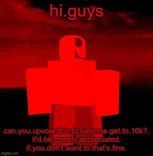 OMG JX1DX1 | hi.guys; can.you.upvote.this.to.help.me.get.to.10k?.
it'd.be.greatly.appreciated.
if.you.don't.want.to.that's.fine. | image tagged in omg jx1dx1 | made w/ Imgflip meme maker
