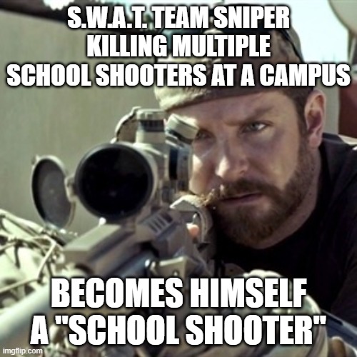 American Sniper | S.W.A.T. TEAM SNIPER KILLING MULTIPLE SCHOOL SHOOTERS AT A CAMPUS; BECOMES HIMSELF A "SCHOOL SHOOTER" | image tagged in american sniper | made w/ Imgflip meme maker