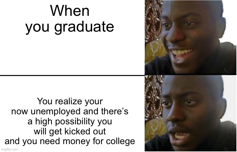 Disappointed Black Guy | When you graduate; You realize your now unemployed and there’s a high possibility you will get kicked out and you need money for college | image tagged in disappointed black guy | made w/ Imgflip meme maker
