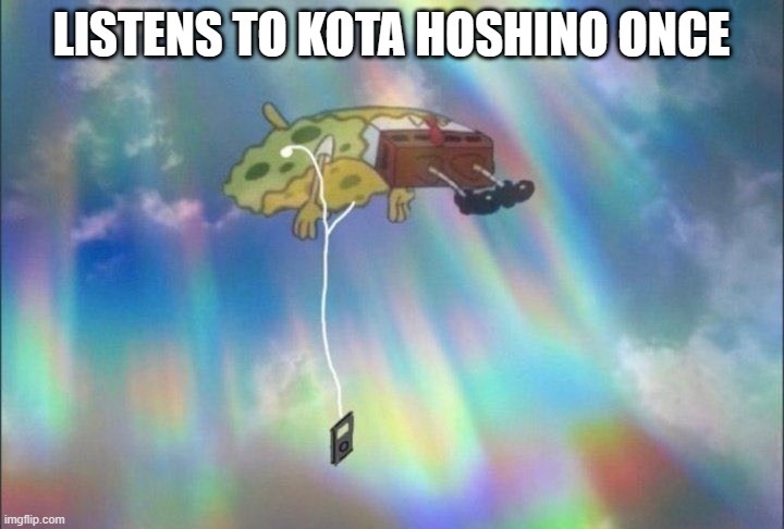 when you listen to a kota hoshino banger once | LISTENS TO KOTA HOSHINO ONCE | image tagged in spongebob ascending with headphones | made w/ Imgflip meme maker