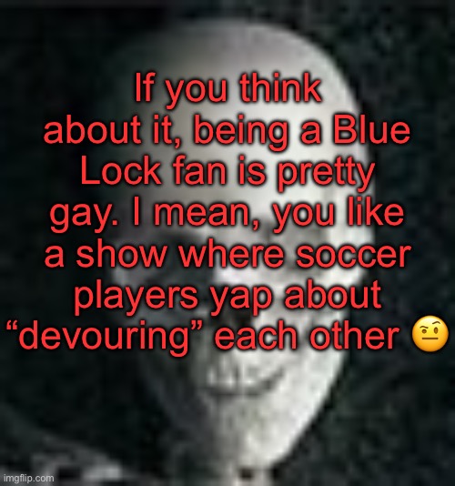. | If you think about it, being a Blue Lock fan is pretty gay. I mean, you like a show where soccer players yap about “devouring” each other 🤨 | image tagged in skull | made w/ Imgflip meme maker