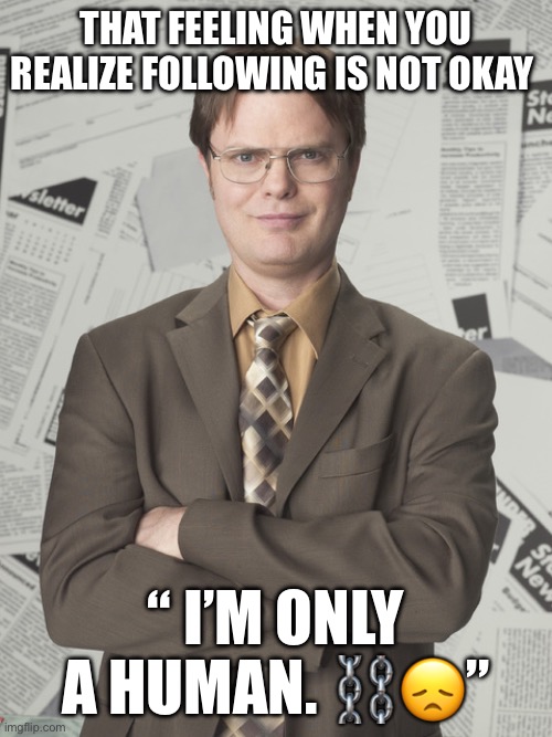 Dwight Schrute 2 | THAT FEELING WHEN YOU REALIZE FOLLOWING IS NOT OKAY; “ I’M ONLY A HUMAN. ⛓️😞” | image tagged in memes,dwight schrute 2 | made w/ Imgflip meme maker